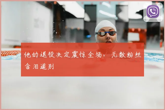 他的退役决定震惊全场，无数粉丝含泪道别