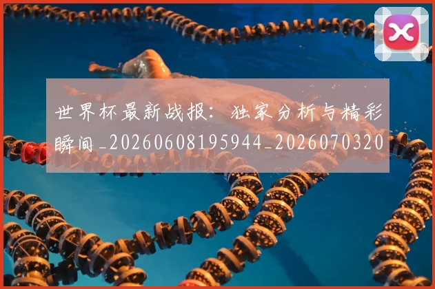 世界杯最新战报：独家分析与精彩瞬间_20260608195944_20260703203410