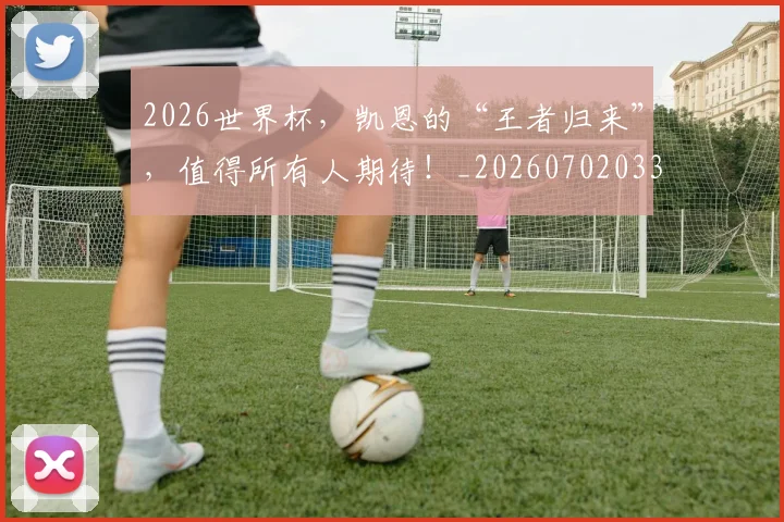 2026世界杯，凯恩的“王者归来”，值得所有人期待！_20260702033952