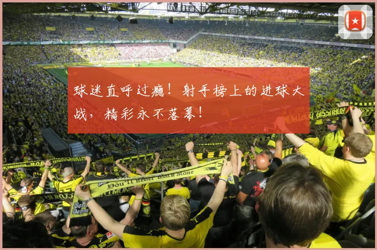 球迷直呼过瘾！射手榜上的进球大战，精彩永不落幕！