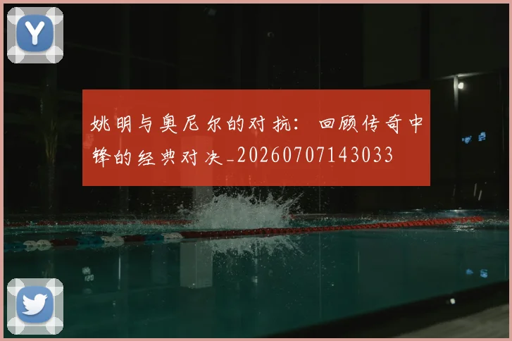 姚明与奥尼尔的对抗：回顾传奇中锋的经典对决_20260707143033