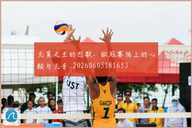 无冕之王的悲歌，欧冠赛场上的心酸与无奈_20260605181653
