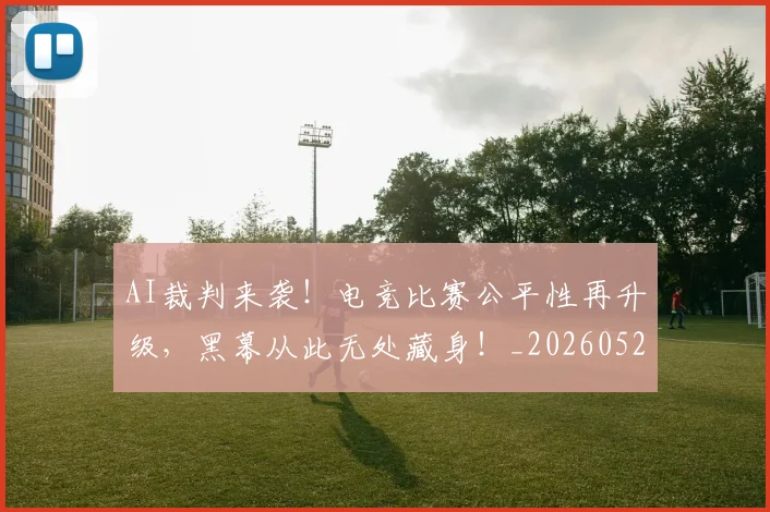 AI裁判来袭！电竞比赛公平性再升级，黑幕从此无处藏身！_20260529145618