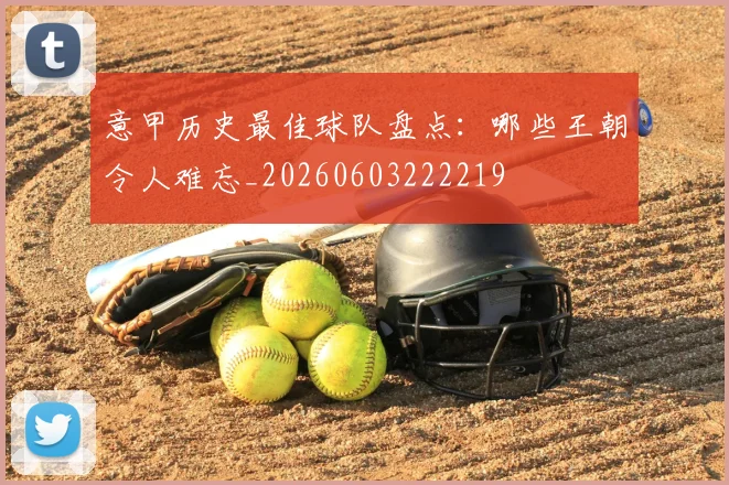 意甲历史最佳球队盘点：哪些王朝令人难忘_20260603222219