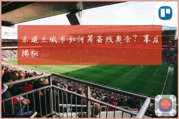 东道主城市如何筹备残奥会？幕后揭秘