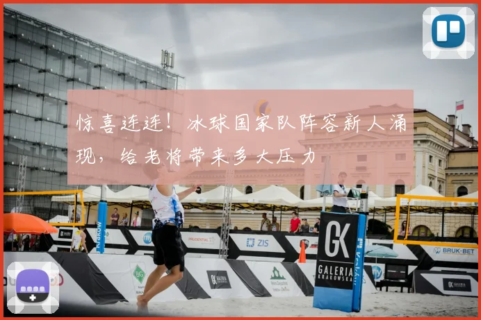 惊喜连连！冰球国家队阵容新人涌现，给老将带来多大压力