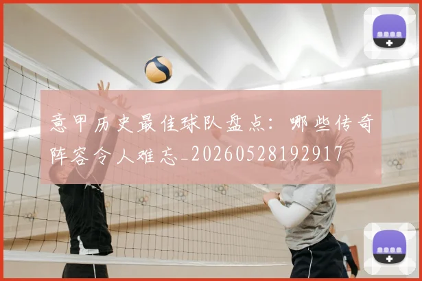 意甲历史最佳球队盘点：哪些传奇阵容令人难忘_20260528192917