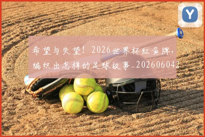 希望与失望！2026世界杯红黄牌，编织出怎样的足球故事_20260604221542_20260707151515