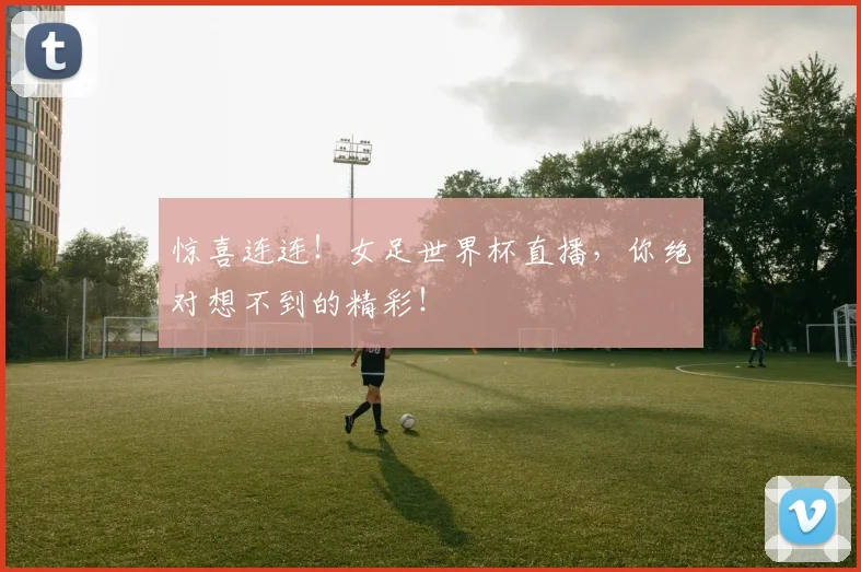 惊喜连连！女足世界杯直播，你绝对想不到的精彩！
