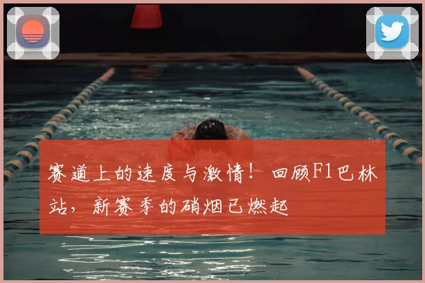赛道上的速度与激情！回顾F1巴林站，新赛季的硝烟已燃起