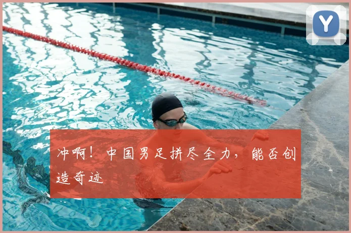 冲啊！中国男足拼尽全力，能否创造奇迹