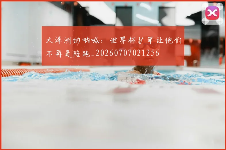 大洋洲的呐喊，世界杯扩军让他们不再是陪跑_20260707021256