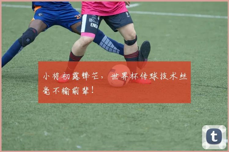 小将初露锋芒，世界杯传球技术丝毫不输前辈！