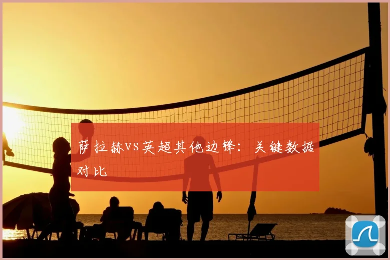 萨拉赫vs英超其他边锋：关键数据对比