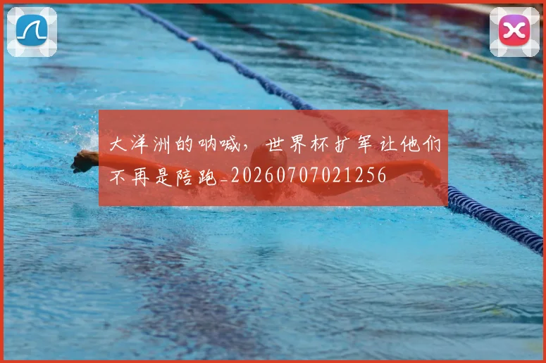 大洋洲的呐喊，世界杯扩军让他们不再是陪跑_20260707021256