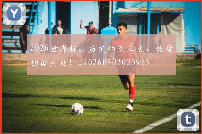 2026世界杯，历史的交汇点，传奇的诞生处！_20260702033955