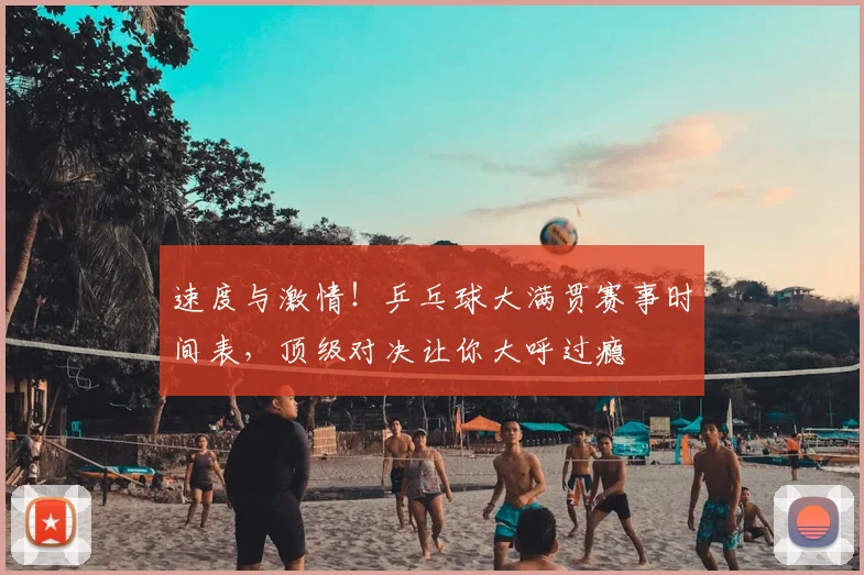 速度与激情!乒乓球大满贯赛事时间表,顶级对决让你大呼过瘾