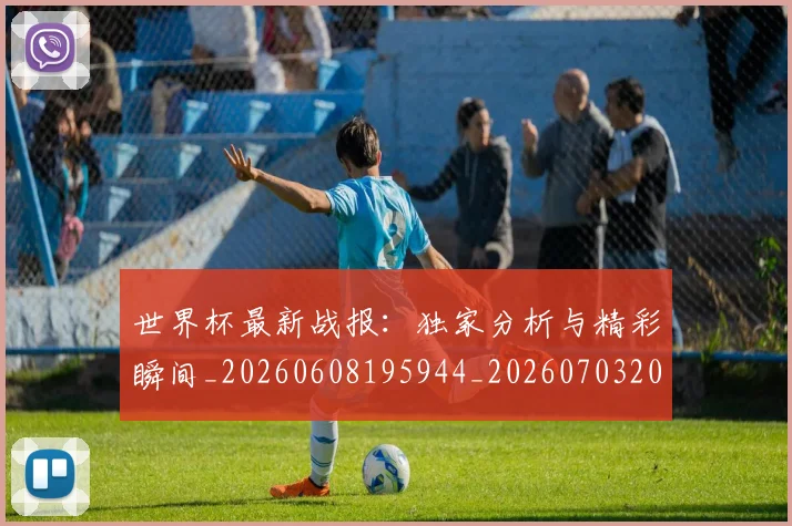 世界杯最新战报：独家分析与精彩瞬间_20260608195944_20260703203410