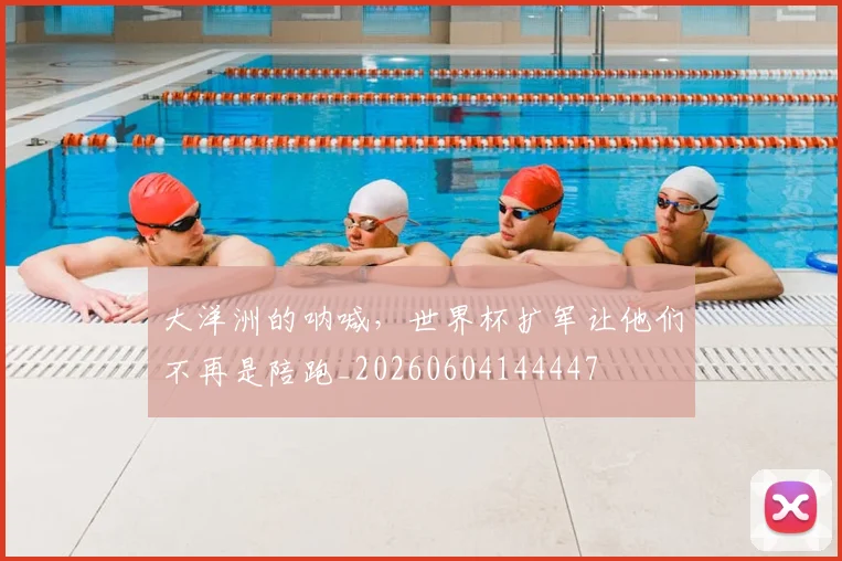 大洋洲的呐喊,世界杯扩军让他们不再是陪跑_20260604144447