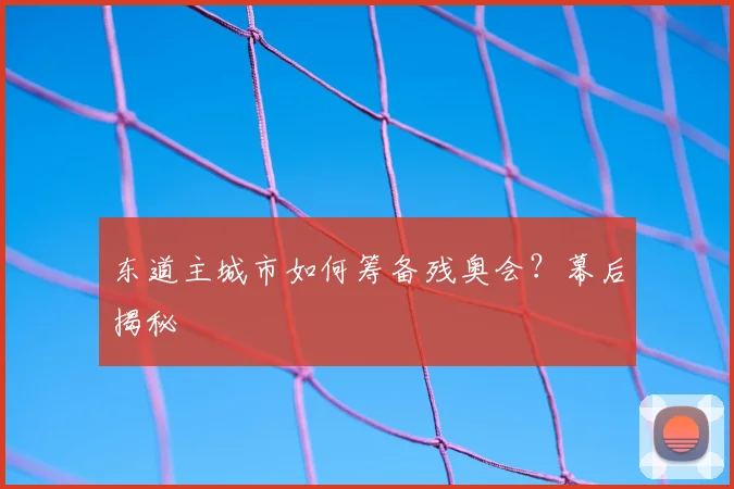 东道主城市如何筹备残奥会?幕后揭秘