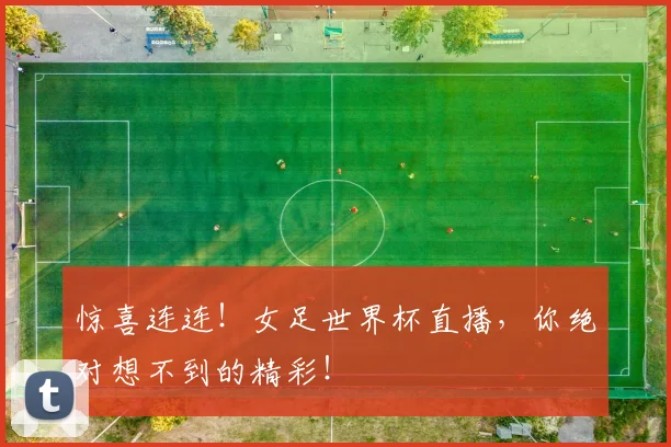 惊喜连连!女足世界杯直播,你绝对想不到的精彩!