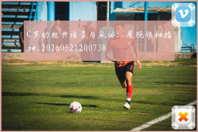 C罗的经典语录与采访：展现领袖精神_20260521200738