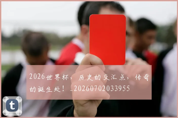 2026世界杯，历史的交汇点，传奇的诞生处！_20260702033955