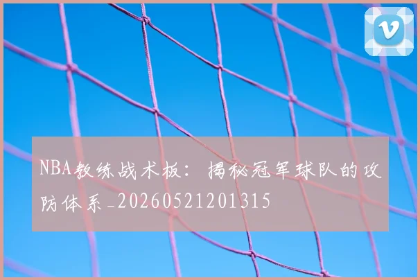 NBA教练战术板：揭秘冠军球队的攻防体系_20260521201315