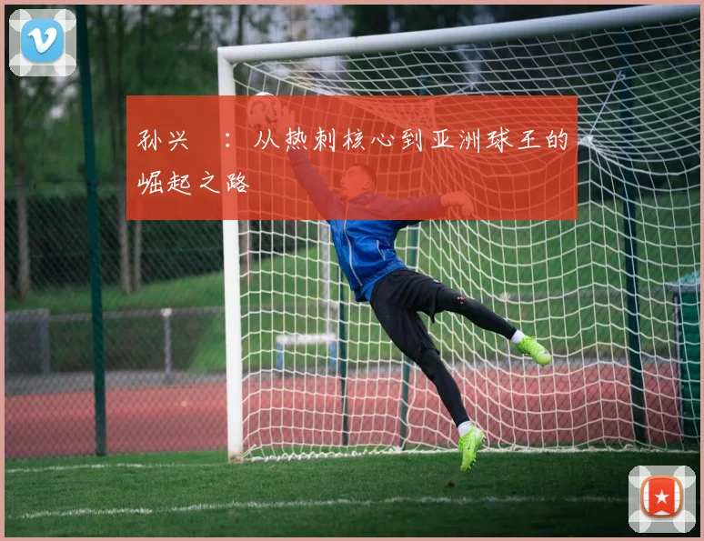 孙兴慜：从热刺核心到亚洲球王的崛起之路
