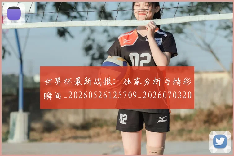 世界杯最新战报:独家分析与精彩瞬间_20260526125709_20260703203410