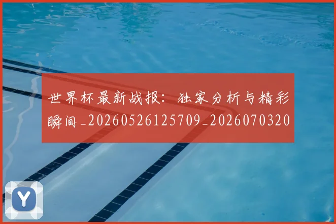 世界杯最新战报：独家分析与精彩瞬间_20260526125709_20260703203410