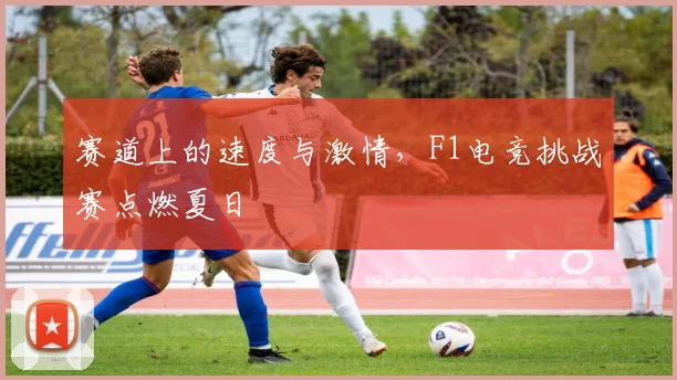 赛道上的速度与激情，F1电竞挑战赛点燃夏日