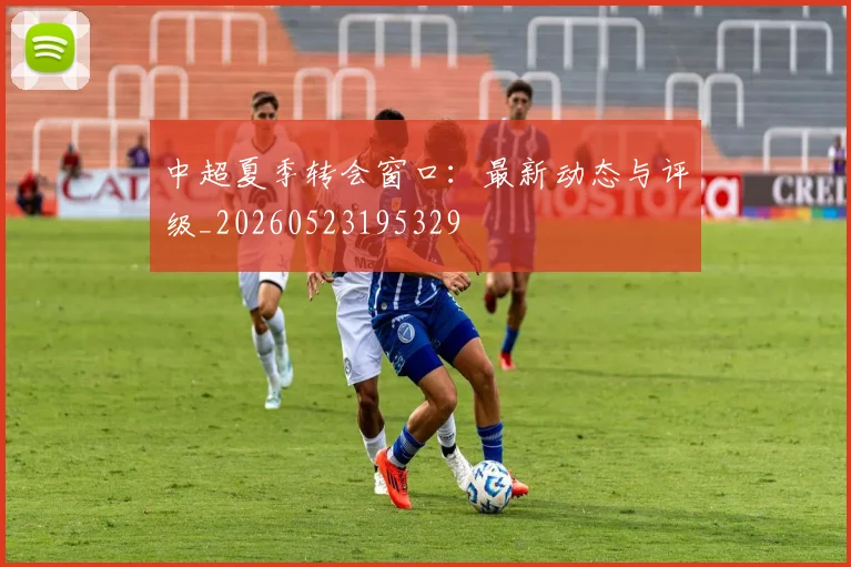 中超夏季转会窗口：最新动态与评级_20260523195329