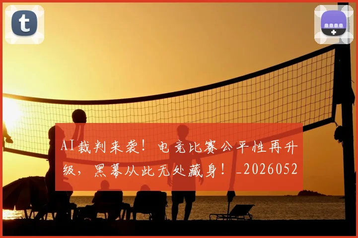 AI裁判来袭!电竞比赛公平性再升级,黑幕从此无处藏身!_20260529145618