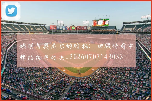 姚明与奥尼尔的对抗：回顾传奇中锋的经典对决_20260707143033
