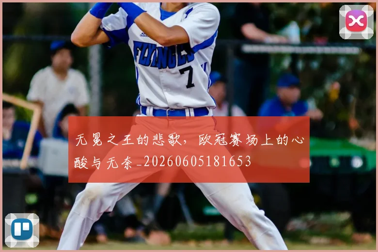 无冕之王的悲歌，欧冠赛场上的心酸与无奈_20260605181653