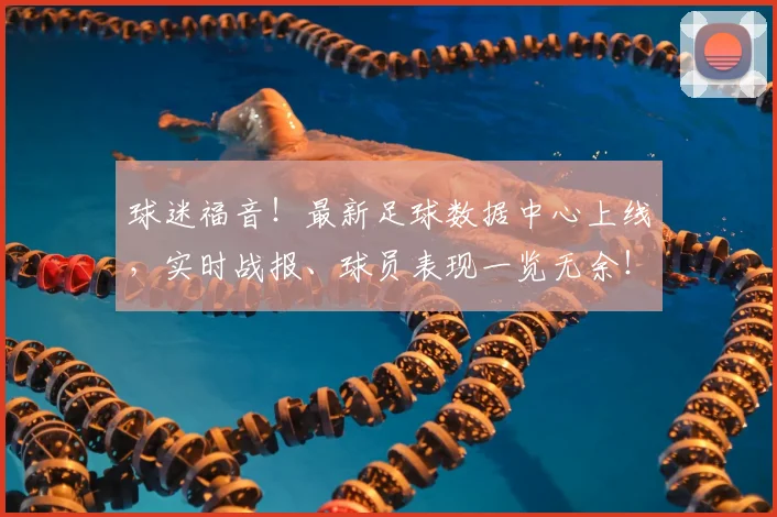 球迷福音！最新足球数据中心上线，实时战报、球员表现一览无余！