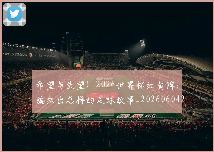 希望与失望！2026世界杯红黄牌，编织出怎样的足球故事_20260604221542_20260707151515