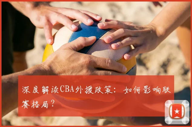 深度解读CBA外援政策:如何影响联赛格局?