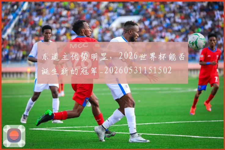 东道主优势明显，2026世界杯能否诞生新的冠军_20260531151502