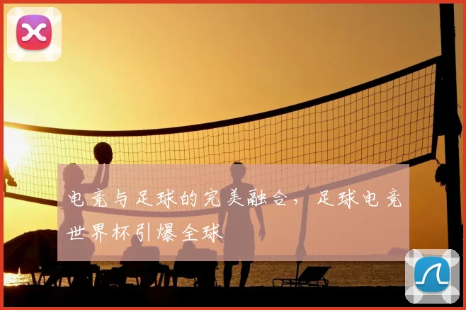 电竞与足球的完美融合,足球电竞世界杯引爆全球