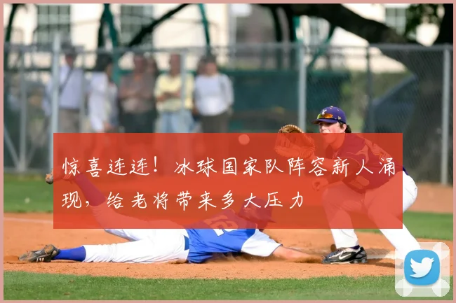 惊喜连连！冰球国家队阵容新人涌现，给老将带来多大压力